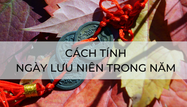 lưu niên là gì? ý nghĩa và cách tính ngày lưu niên 2023